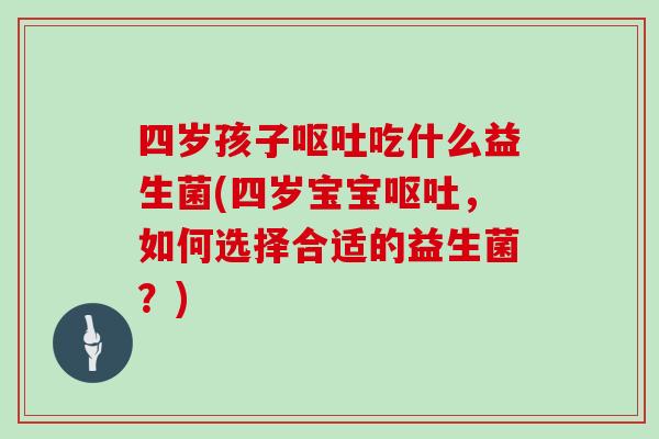 四岁孩子呕吐吃什么益生菌(四岁宝宝呕吐，如何选择合适的益生菌？)