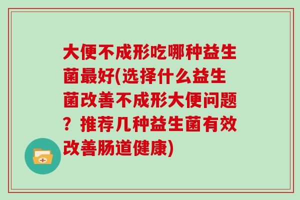 大便不成形吃哪种益生菌最好(选择什么益生菌改善不成形大便问题？推荐几种益生菌有效改善肠道健康)