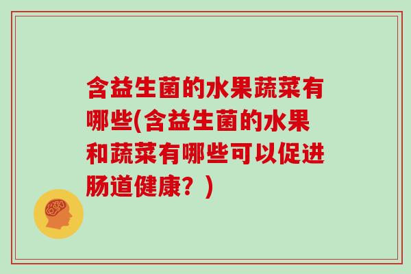 含益生菌的水果蔬菜有哪些(含益生菌的水果和蔬菜有哪些可以促进肠道健康？)