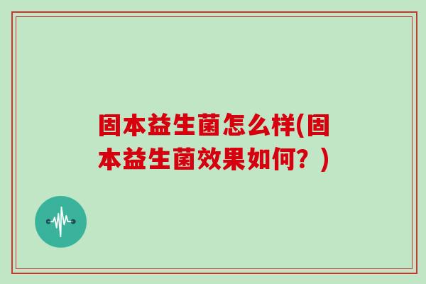 固本益生菌怎么样(固本益生菌效果如何?) 固本益生菌怎么样(固本益生菌效果如何?)