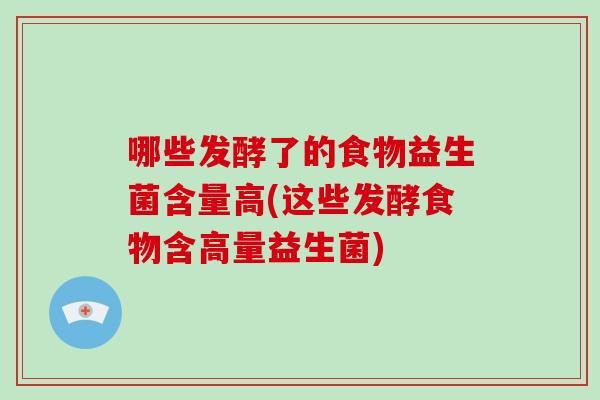 哪些发酵了的食物益生菌含量高(这些发酵食物含高量益生菌)