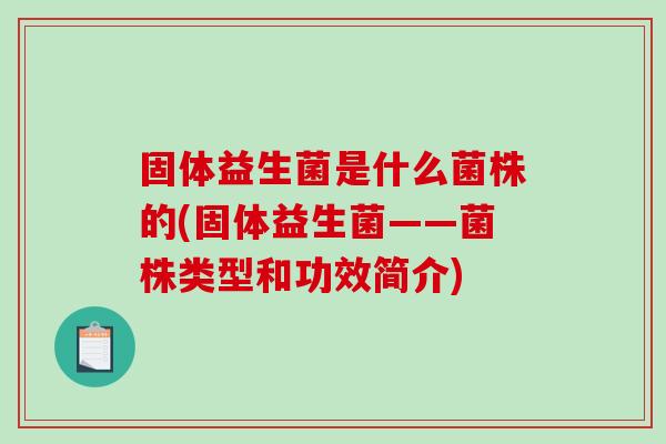 固体益生菌是什么菌株的(固体益生菌——菌株类型和功效简介)