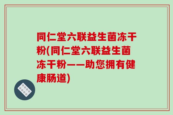 同仁堂六联益生菌冻干粉(同仁堂六联益生菌冻干粉——助您拥有健康肠道)