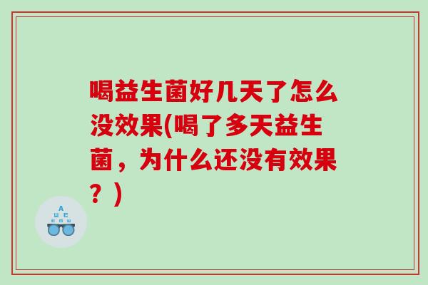 喝益生菌好几天了怎么没效果(喝了多天益生菌，为什么还没有效果？)