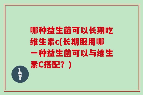 哪种益生菌可以长期吃维生素c(长期服用哪一种益生菌可以与维生素C搭配？)