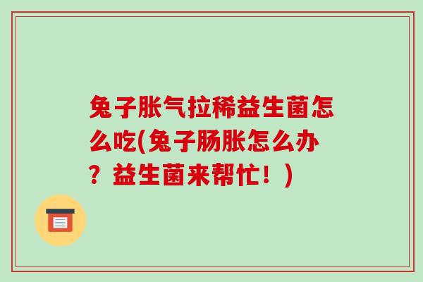 兔子拉稀益生菌怎么吃(兔子肠胀怎么办？益生菌来帮忙！)