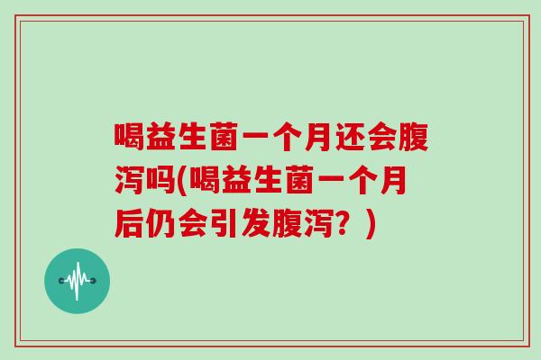 喝益生菌一个月还会腹泻吗(喝益生菌一个月后仍会引发腹泻？)