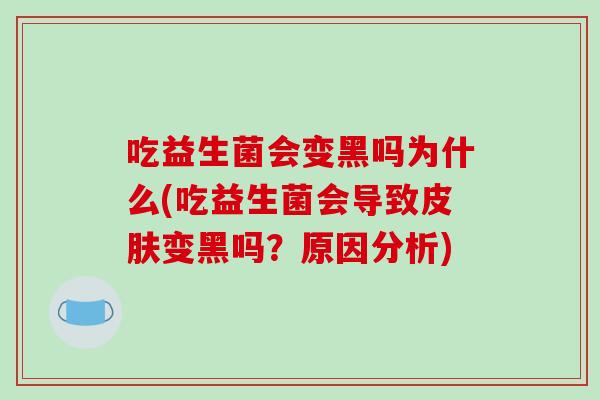 吃益生菌会变黑吗为什么(吃益生菌会导致皮肤变黑吗？原因分析)