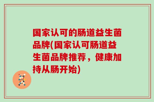 国家认可的肠道益生菌品牌(国家认可肠道益生菌品牌推荐，健康加持从肠开始)
