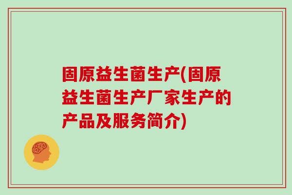 固原益生菌生产(固原益生菌生产厂家生产的产品及服务简介)