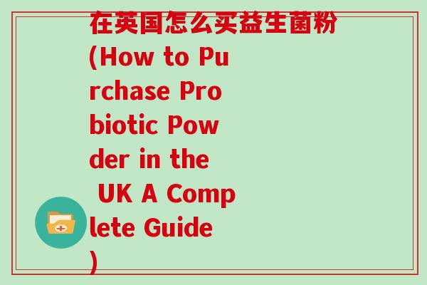 在英国怎么买益生菌粉(How to Purchase Probiotic Powder in the UK A Complete Guide) 在英国怎么买益生菌粉(How to Purchase Probiotic Powder in the UK A Complete Guide)