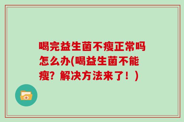 喝完益生菌不瘦正常吗怎么办(喝益生菌不能瘦？解决方法来了！)