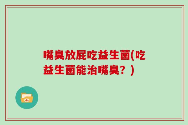 嘴臭放屁吃益生菌(吃益生菌能治嘴臭？)