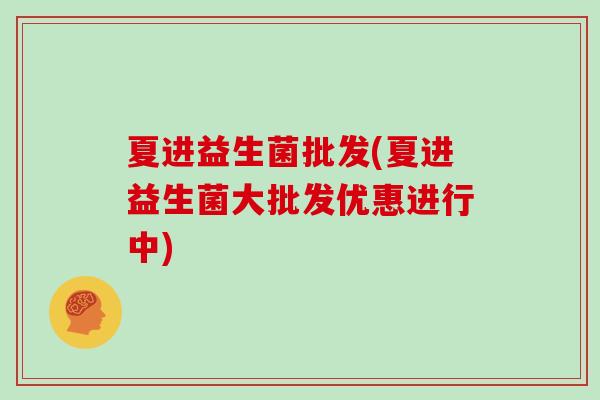 夏进益生菌批发(夏进益生菌大批发优惠进行中) 夏进益生菌批发(夏进益生菌大批发优惠进行中)