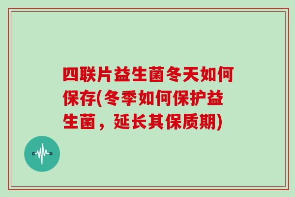 四联片益生菌冬天如何保存(冬季如何保护益生菌，延长其保质期)