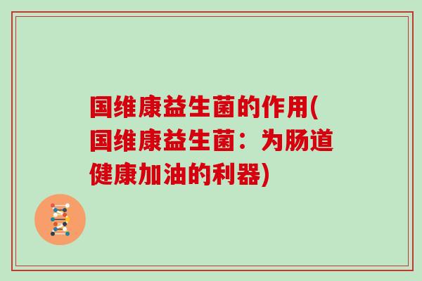 国维康益生菌的作用(国维康益生菌：为肠道健康加油的利器)