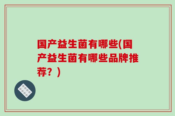 国产益生菌有哪些(国产益生菌有哪些品牌推荐？)