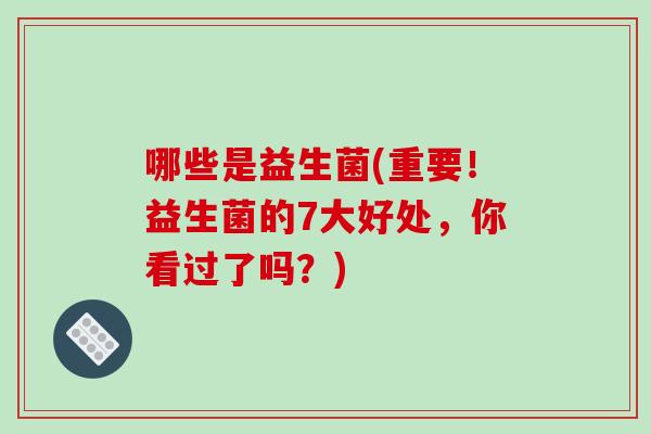 哪些是益生菌(重要！益生菌的7大好处，你看过了吗？)