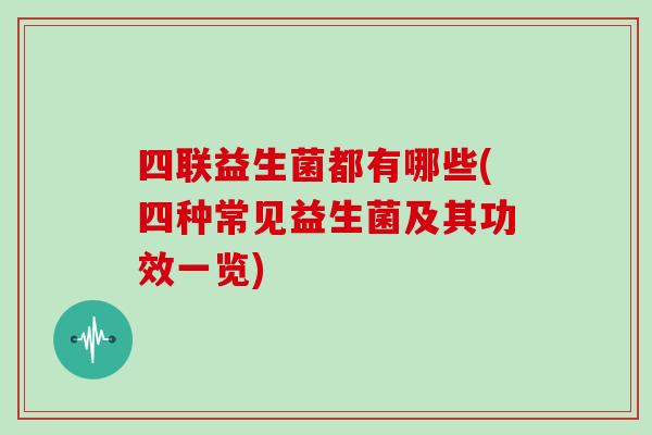 四联益生菌都有哪些(四种常见益生菌及其功效一览)