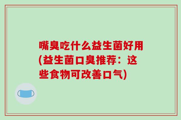 嘴臭吃什么益生菌好用(益生菌口臭推荐：这些食物可改善口气)
