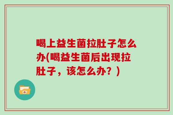 喝上益生菌拉肚子怎么办(喝益生菌后出现拉肚子，该怎么办？)