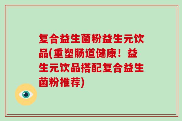 复合益生菌粉益生元饮品(重塑肠道健康！益生元饮品搭配复合益生菌粉推荐)