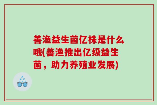 善渔益生菌亿株是什么哦(善渔推出亿级益生菌,助力养殖业发展) 善渔益生菌亿株是什么哦(善渔推出亿级益生菌,助力养殖业发展)