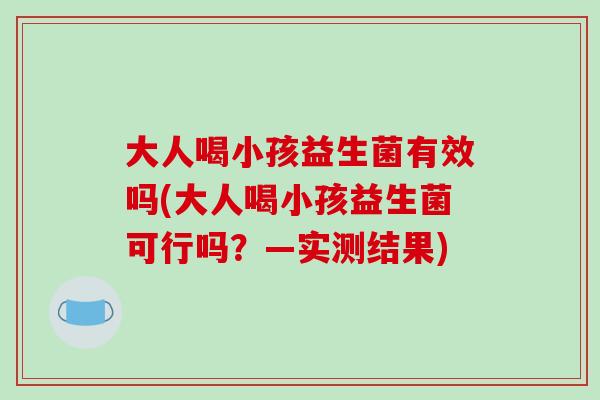 大人喝小孩益生菌有效吗(大人喝小孩益生菌可行吗？—实测结果)