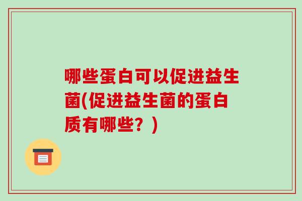 哪些蛋白可以促进益生菌(促进益生菌的蛋白质有哪些?) 哪些蛋白可以促进益生菌(促进益生菌的蛋白质有哪些?)