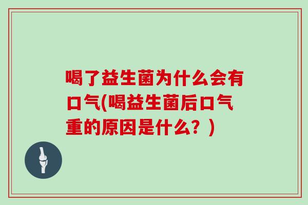 喝了益生菌为什么会有口气(喝益生菌后口气重的原因是什么？)