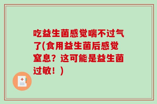 吃益生菌感觉喘不过气了(食用益生菌后感觉窒息?这可能是益生菌!) 吃益生菌感觉喘不过气了(食用益生菌后感觉窒息?这可能是益生菌!)