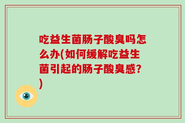 吃益生菌肠子酸臭吗怎么办(如何缓解吃益生菌引起的肠子酸臭感？)