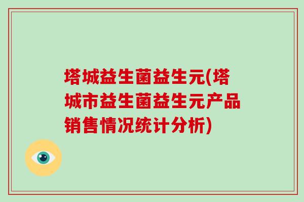 塔城益生菌益生元(塔城市益生菌益生元产品销售情况统计分析)
