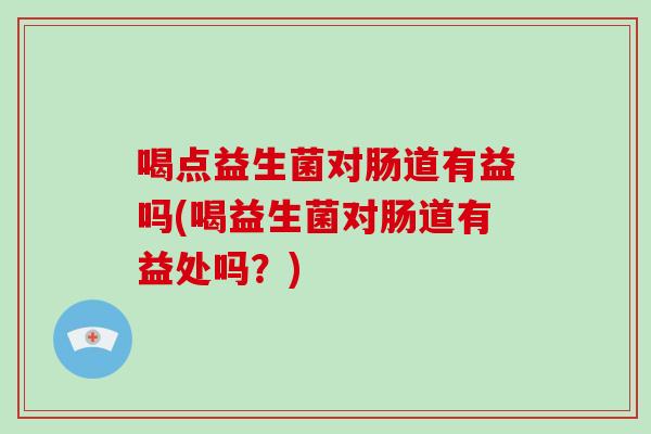 喝点益生菌对肠道有益吗(喝益生菌对肠道有益处吗？)
