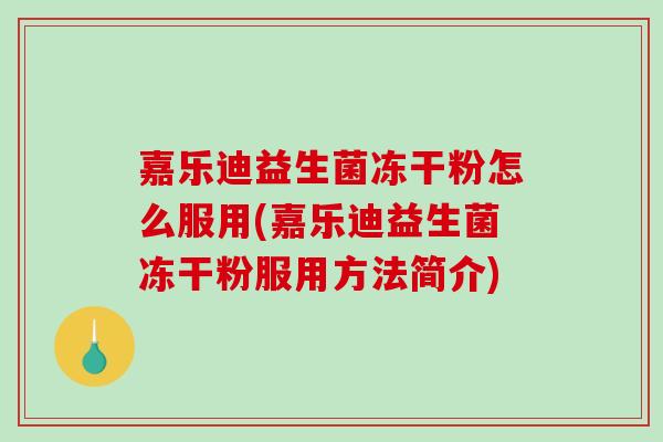 嘉乐迪益生菌冻干粉怎么服用(嘉乐迪益生菌冻干粉服用方法简介)