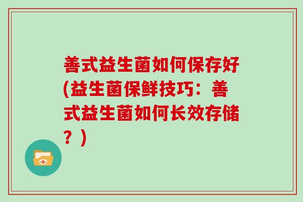 善式益生菌如何保存好(益生菌保鲜技巧：善式益生菌如何长效存储？)