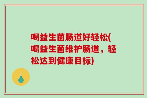 喝益生菌肠道好轻松(喝益生菌维护肠道，轻松达到健康目标)