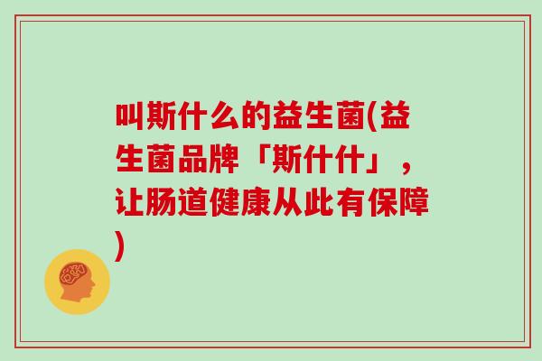 叫斯什么的益生菌(益生菌品牌「斯什什」，让肠道健康从此有保障)