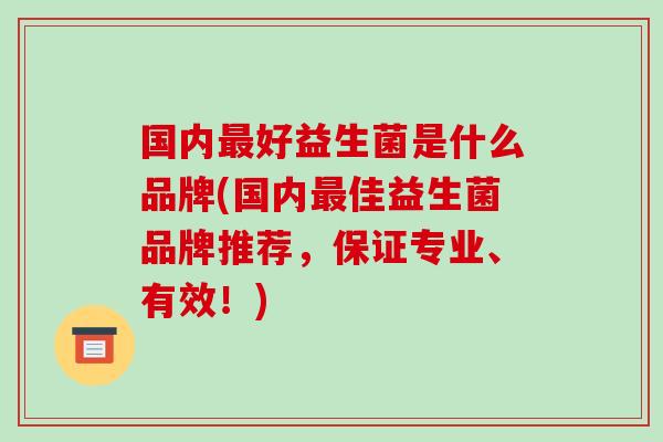 国内好益生菌是什么品牌(国内佳益生菌品牌推荐，保证专业、有效！)