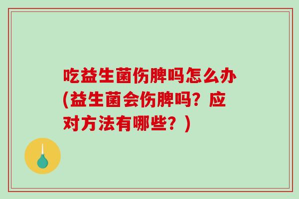 吃益生菌伤脾吗怎么办(益生菌会伤脾吗？应对方法有哪些？)