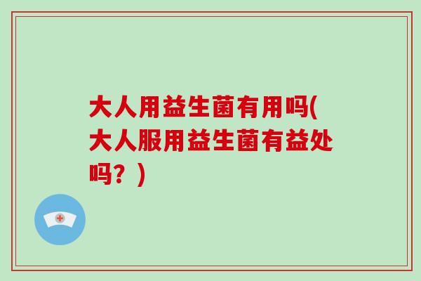 大人用益生菌有用吗(大人服用益生菌有益处吗？)