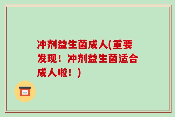 冲剂益生菌成人(重要发现！冲剂益生菌适合成人啦！)