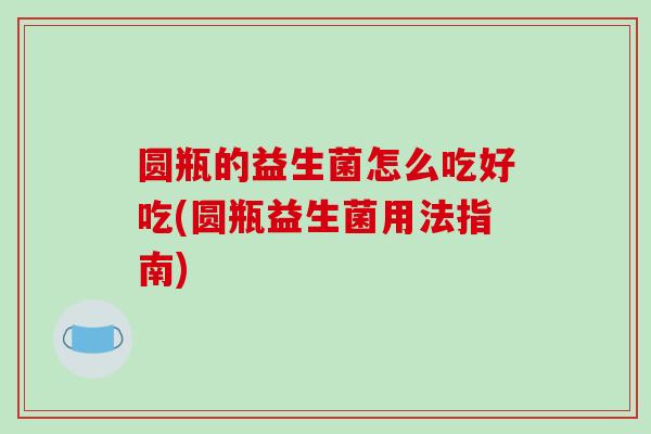 圆瓶的益生菌怎么吃好吃(圆瓶益生菌用法指南)