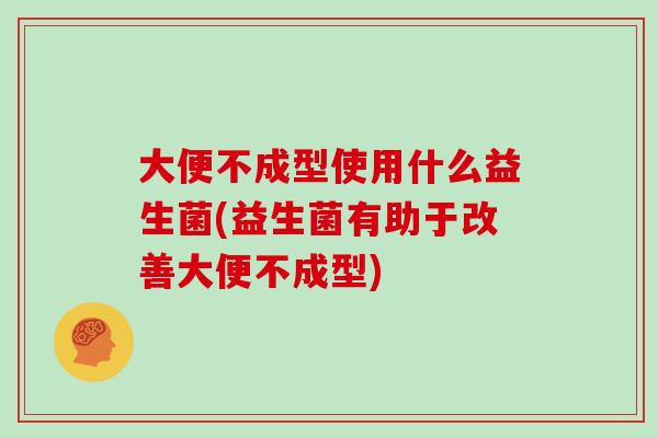 大便不成型使用什么益生菌(益生菌有助于改善大便不成型)