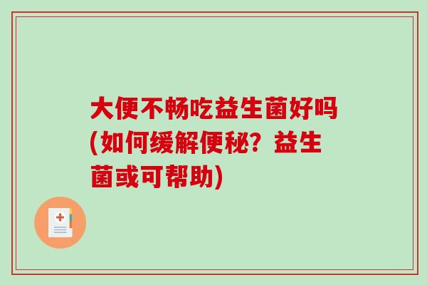 大便不畅吃益生菌好吗(如何缓解？益生菌或可帮助)