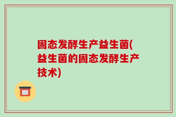 固态发酵生产益生菌(益生菌的固态发酵生产技术)