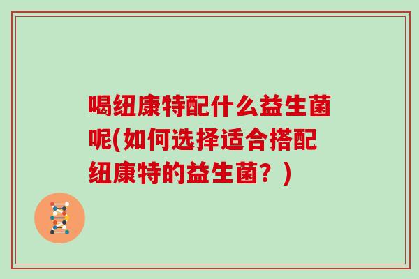 喝纽康特配什么益生菌呢(如何选择适合搭配纽康特的益生菌？)