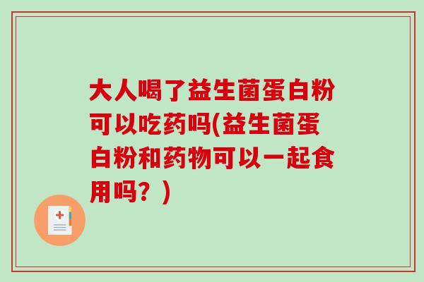 大人喝了益生菌蛋白粉可以吃药吗(益生菌蛋白粉和可以一起食用吗？)