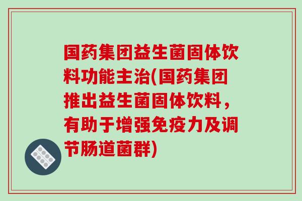 国药集团益生菌固体饮料功能主治(国药集团推出益生菌固体饮料，有助于增强免疫力及调节肠道菌群)