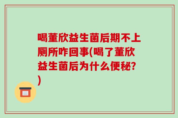 喝董欣益生菌后期不上厕所咋回事(喝了董欣益生菌后为什么便秘？)